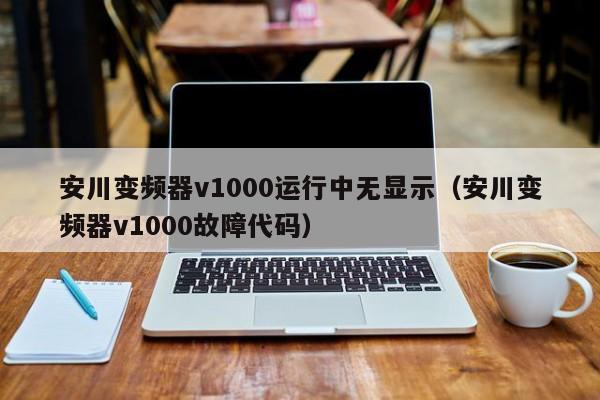 安川變頻器v1000運行中無顯示（安川變頻器v1000故障代碼）-第1張圖片-晉江速捷自動化科技有限公司
