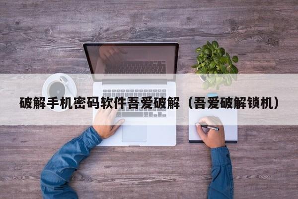 破解手機密碼軟件吾愛破解（吾愛破解鎖機）-第1張圖片-晉江速捷自動化科技有限公司