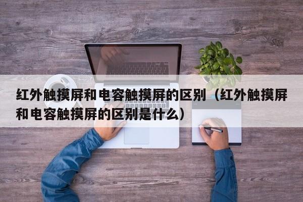 紅外觸摸屏和電容觸摸屏的區(qū)別（紅外觸摸屏和電容觸摸屏的區(qū)別是什么）-第1張圖片-晉江速捷自動(dòng)化科技有限公司