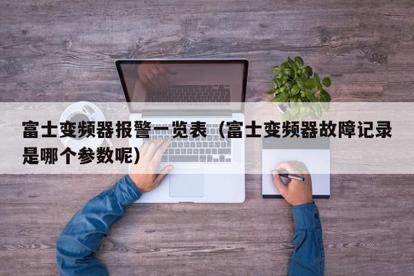 富士變頻器報(bào)警一覽表（富士變頻器故障記錄是哪個(gè)參數(shù)呢）-第1張圖片-晉江速捷自動(dòng)化科技有限公司