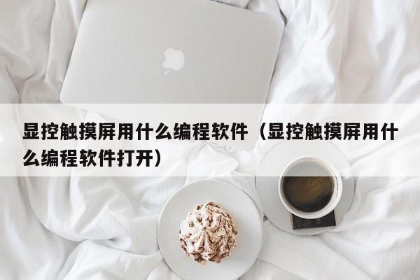 顯控觸摸屏用什么編程軟件（顯控觸摸屏用什么編程軟件打開(kāi)）-第1張圖片-晉江速捷自動(dòng)化科技有限公司