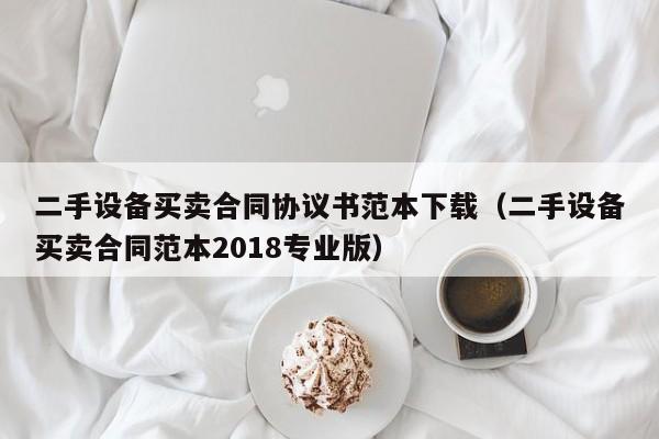 二手設(shè)備買賣合同協(xié)議書范本下載（二手設(shè)備買賣合同范本2018專業(yè)版）-第1張圖片-晉江速捷自動化科技有限公司