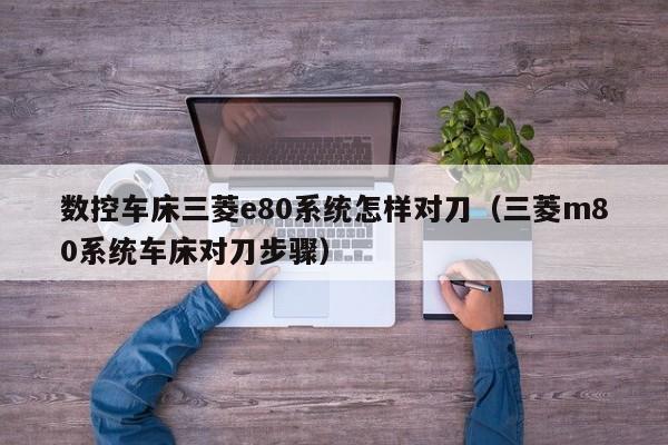 數控車床三菱e80系統怎樣對刀（三菱m80系統車床對刀步驟）-第1張圖片-晉江速捷自動化科技有限公司