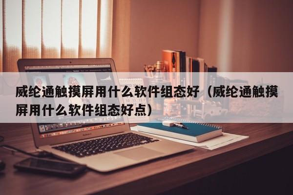 威綸通觸摸屏用什么軟件組態好（威綸通觸摸屏用什么軟件組態好點）-第1張圖片-晉江速捷自動化科技有限公司