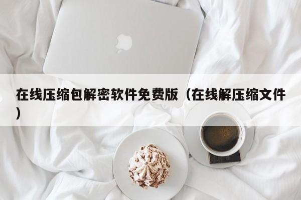 在線壓縮包解密軟件免費版（在線解壓縮文件）-第1張圖片-晉江速捷自動化科技有限公司