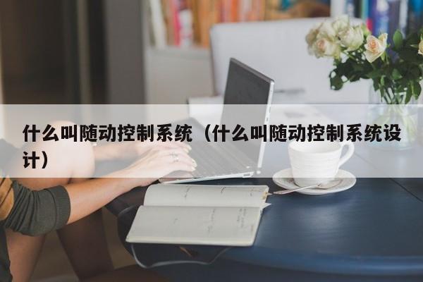 什么叫隨動控制系統（什么叫隨動控制系統設計）-第1張圖片-晉江速捷自動化科技有限公司