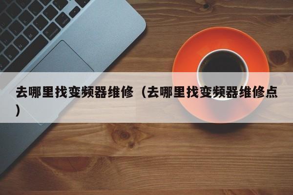 去哪里找變頻器維修（去哪里找變頻器維修點）-第1張圖片-晉江速捷自動化科技有限公司