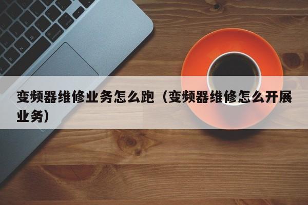變頻器維修業(yè)務(wù)怎么跑（變頻器維修怎么開展業(yè)務(wù)）-第1張圖片-晉江速捷自動化科技有限公司