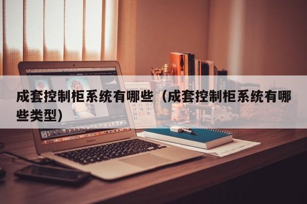 成套控制柜系統(tǒng)有哪些（成套控制柜系統(tǒng)有哪些類型）-第1張圖片-晉江速捷自動化科技有限公司