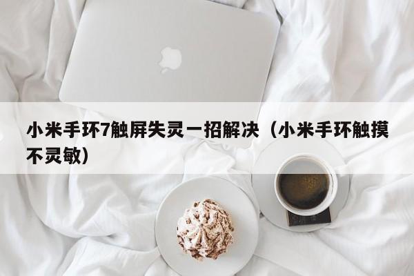 小米手環(huán)7觸屏失靈一招解決（小米手環(huán)觸摸不靈敏）-第1張圖片-晉江速捷自動(dòng)化科技有限公司