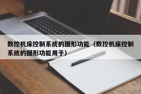 數控機床控制系統的圖形功能（數控機床控制系統的圖形功能用于）-第1張圖片-晉江速捷自動化科技有限公司