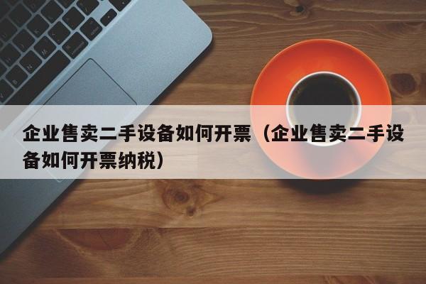 企業(yè)售賣二手設(shè)備如何開票（企業(yè)售賣二手設(shè)備如何開票納稅）-第1張圖片-晉江速捷自動化科技有限公司