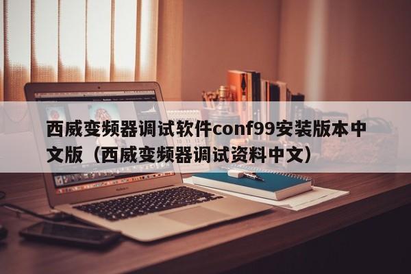 西威變頻器調試軟件conf99安裝版本中文版（西威變頻器調試資料中文）-第1張圖片-晉江速捷自動化科技有限公司