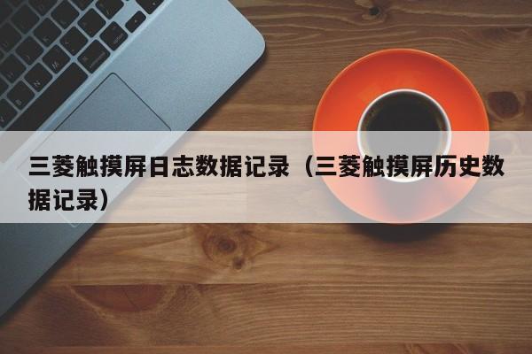三菱觸摸屏日志數據記錄（三菱觸摸屏歷史數據記錄）-第1張圖片-晉江速捷自動化科技有限公司