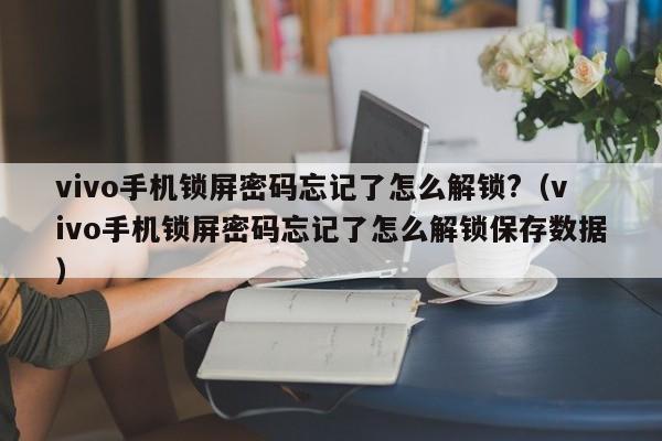 vivo手機(jī)鎖屏密碼忘記了怎么解鎖?（vivo手機(jī)鎖屏密碼忘記了怎么解鎖保存數(shù)據(jù)）-第1張圖片-晉江速捷自動(dòng)化科技有限公司