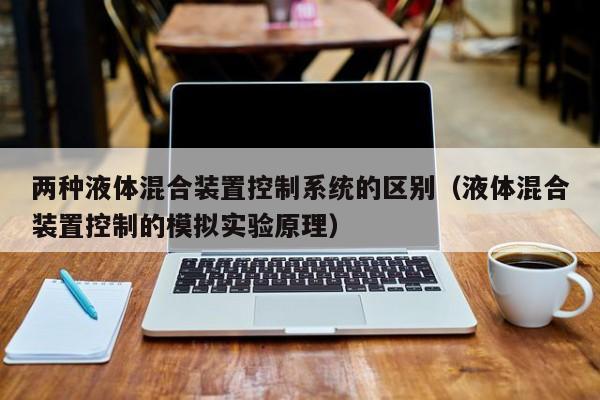 兩種液體混合裝置控制系統(tǒng)的區(qū)別（液體混合裝置控制的模擬實驗原理）-第1張圖片-晉江速捷自動化科技有限公司