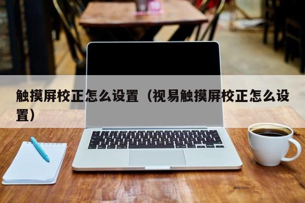 觸摸屏校正怎么設置（視易觸摸屏校正怎么設置）-第1張圖片-晉江速捷自動化科技有限公司