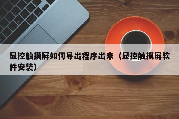 顯控觸摸屏如何導(dǎo)出程序出來（顯控觸摸屏軟件安裝）-第1張圖片-晉江速捷自動化科技有限公司