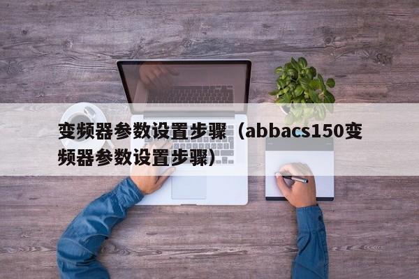 變頻器參數設置步驟（abbacs150變頻器參數設置步驟）-第1張圖片-晉江速捷自動化科技有限公司