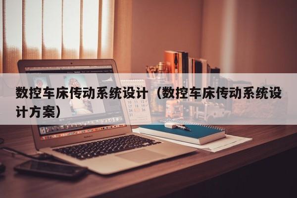 數控車床傳動系統設計（數控車床傳動系統設計方案）-第1張圖片-晉江速捷自動化科技有限公司