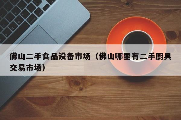 佛山二手食品設(shè)備市場（佛山哪里有二手廚具交易市場）-第1張圖片-晉江速捷自動化科技有限公司