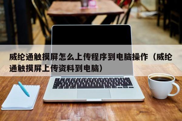 威綸通觸摸屏怎么上傳程序到電腦操作（威綸通觸摸屏上傳資料到電腦）-第1張圖片-晉江速捷自動化科技有限公司