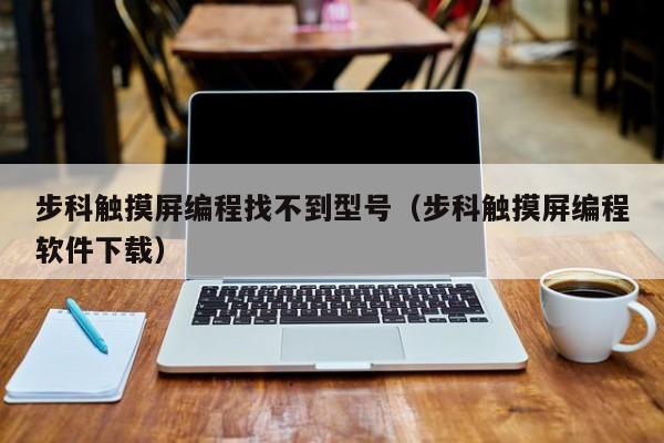 步科觸摸屏編程找不到型號(hào)（步科觸摸屏編程軟件下載）-第1張圖片-晉江速捷自動(dòng)化科技有限公司