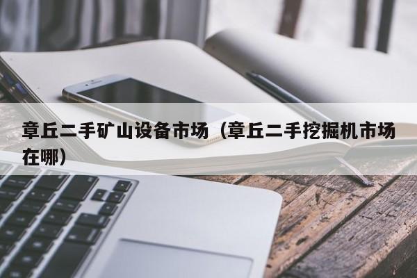 章丘二手礦山設備市場（章丘二手挖掘機市場在哪）-第1張圖片-晉江速捷自動化科技有限公司