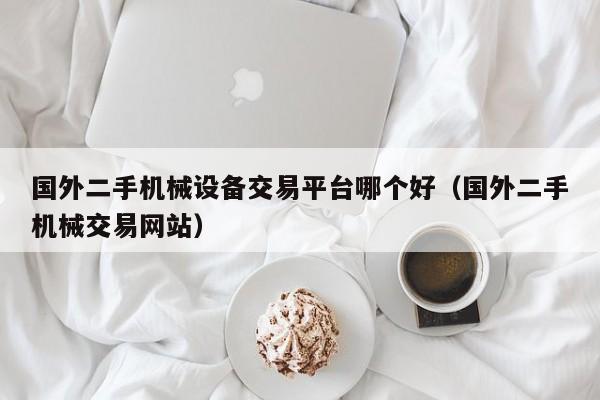國外二手機械設備交易平臺哪個好（國外二手機械交易網站）-第1張圖片-晉江速捷自動化科技有限公司