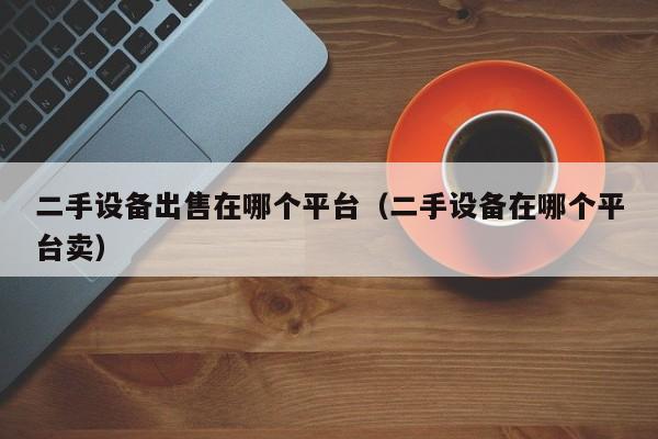 二手設備出售在哪個平臺（二手設備在哪個平臺賣）-第1張圖片-晉江速捷自動化科技有限公司