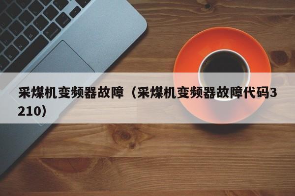 采煤機變頻器故障（采煤機變頻器故障代碼3210）-第1張圖片-晉江速捷自動化科技有限公司