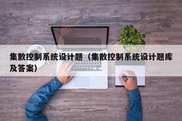 集散控制系統設計題（集散控制系統設計題庫及答案）-第1張圖片-晉江速捷自動化科技有限公司