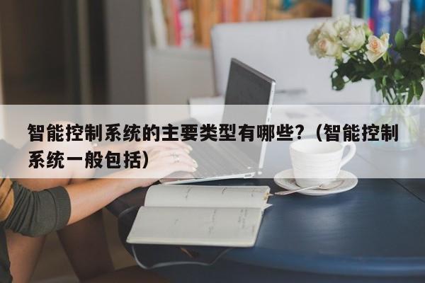 智能控制系統的主要類型有哪些?（智能控制系統一般包括）-第1張圖片-晉江速捷自動化科技有限公司