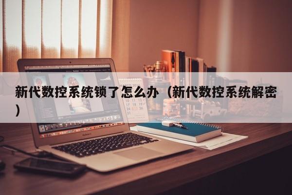 新代數控系統鎖了怎么辦（新代數控系統解密）-第1張圖片-晉江速捷自動化科技有限公司