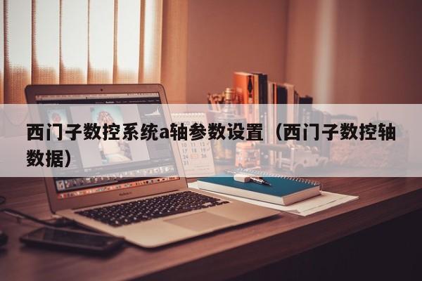 西門子數控系統a軸參數設置（西門子數控軸數據）-第1張圖片-晉江速捷自動化科技有限公司