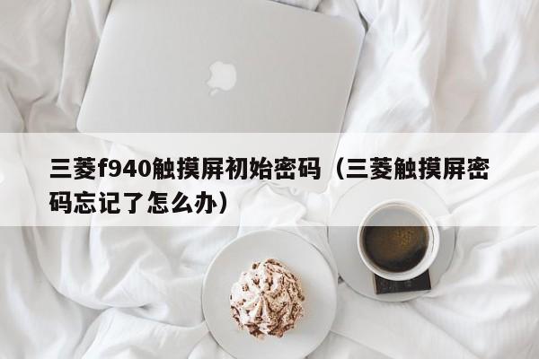 三菱f940觸摸屏初始密碼（三菱觸摸屏密碼忘記了怎么辦）-第1張圖片-晉江速捷自動化科技有限公司