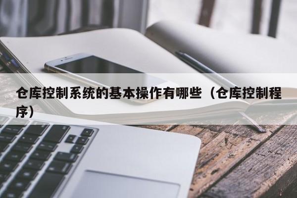倉庫控制系統的基本操作有哪些（倉庫控制程序）-第1張圖片-晉江速捷自動化科技有限公司