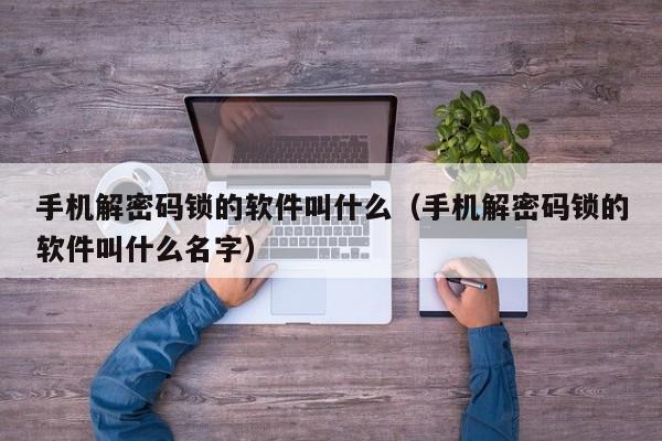 手機解密碼鎖的軟件叫什么（手機解密碼鎖的軟件叫什么名字）-第1張圖片-晉江速捷自動化科技有限公司