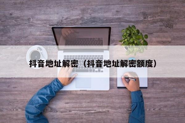 抖音地址解密（抖音地址解密額度）-第1張圖片-晉江速捷自動化科技有限公司