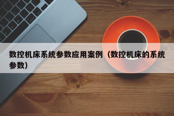 數(shù)控機床系統(tǒng)參數(shù)應(yīng)用案例（數(shù)控機床的系統(tǒng)參數(shù)）-第1張圖片-晉江速捷自動化科技有限公司