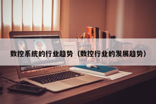 數控系統的行業趨勢（數控行業的發展趨勢）-第1張圖片-晉江速捷自動化科技有限公司