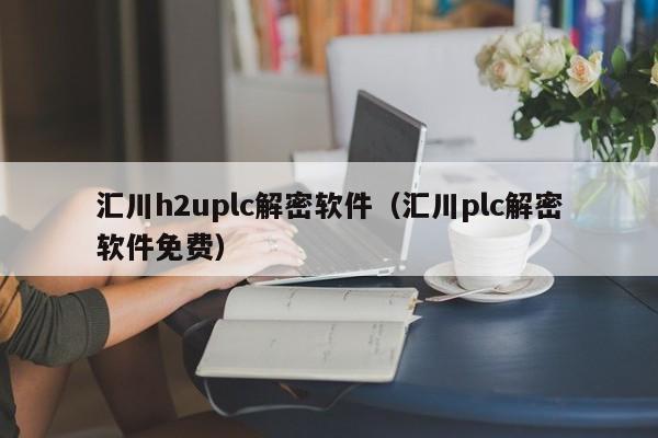 匯川h2uplc解密軟件（匯川plc解密軟件免費）-第1張圖片-晉江速捷自動化科技有限公司