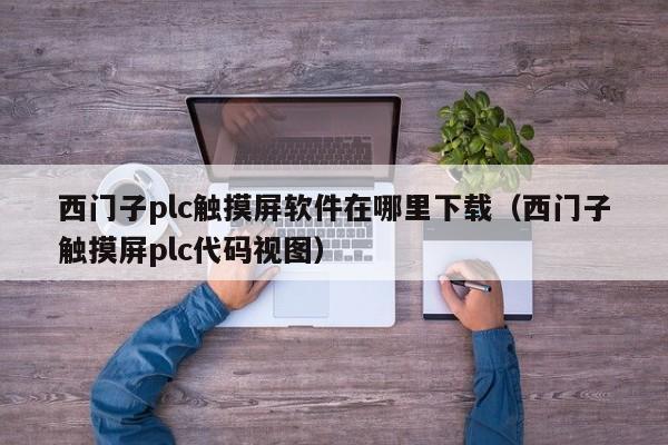 西門子plc觸摸屏軟件在哪里下載（西門子觸摸屏plc代碼視圖）-第1張圖片-晉江速捷自動化科技有限公司