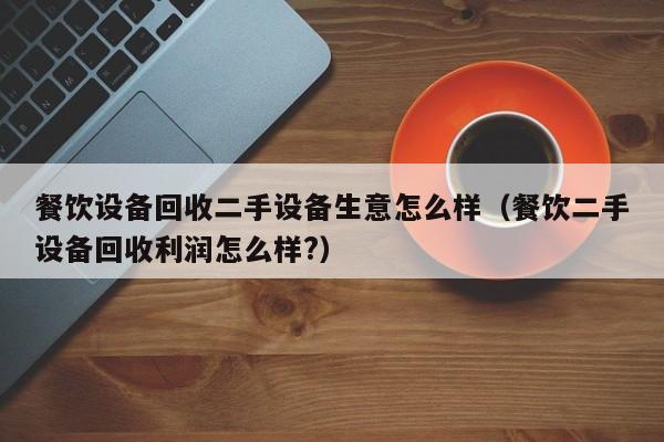 餐飲設備回收二手設備生意怎么樣（餐飲二手設備回收利潤怎么樣?）-第1張圖片-晉江速捷自動化科技有限公司