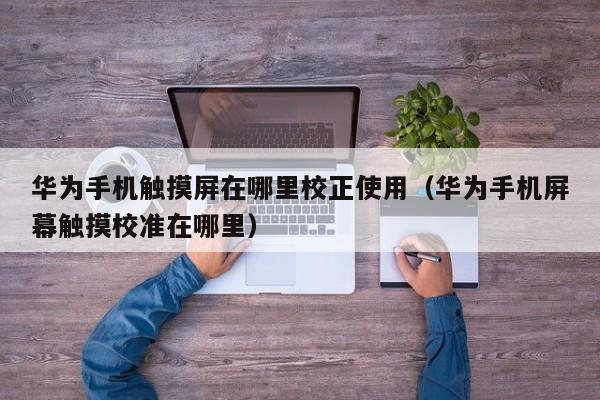 華為手機觸摸屏在哪里校正使用（華為手機屏幕觸摸校準在哪里）-第1張圖片-晉江速捷自動化科技有限公司