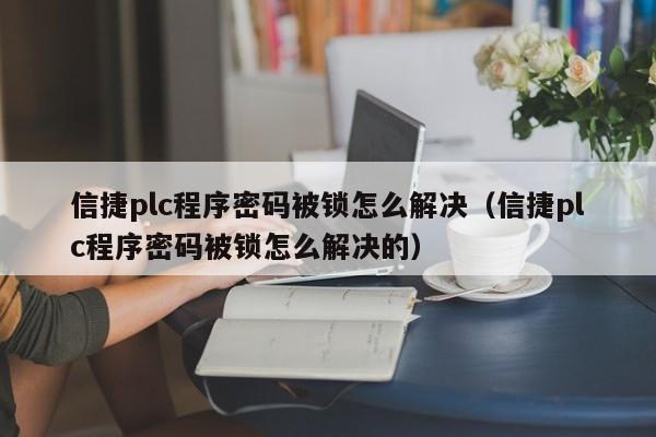信捷plc程序密碼被鎖怎么解決（信捷plc程序密碼被鎖怎么解決的）-第1張圖片-晉江速捷自動化科技有限公司