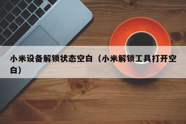 小米設(shè)備解鎖狀態(tài)空白（小米解鎖工具打開空白）-第1張圖片-晉江速捷自動化科技有限公司