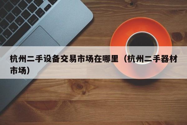 杭州二手設(shè)備交易市場在哪里（杭州二手器材市場）-第1張圖片-晉江速捷自動化科技有限公司