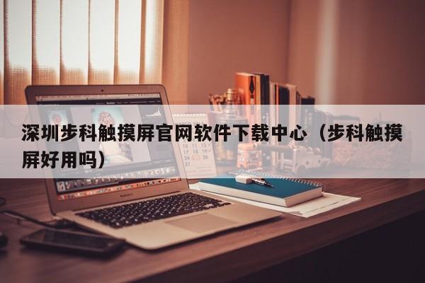 深圳步科觸摸屏官網軟件下載中心（步科觸摸屏好用嗎）-第1張圖片-晉江速捷自動化科技有限公司