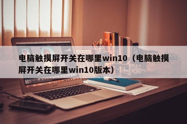 電腦觸摸屏開關在哪里win10（電腦觸摸屏開關在哪里win10版本）-第1張圖片-晉江速捷自動化科技有限公司